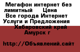 Мегафон интернет без лимитный   › Цена ­ 800 - Все города Интернет » Услуги и Предложения   . Хабаровский край,Амурск г.